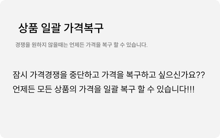 상품 일괄 가격 복구 : 잠시 가격 경쟁을 중단하고 가격을 복구하고 싶으신가요? 언제든 모든 상품의 가격을 일괄 복구 할 수 있습니다.